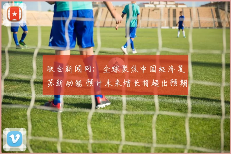 联合新闻网：全球聚焦中国经济复苏新动能 预计未来增长将超出预期