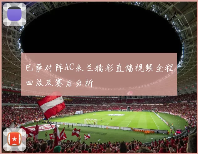 巴萨对阵AC米兰精彩直播视频全程回放及赛后分析