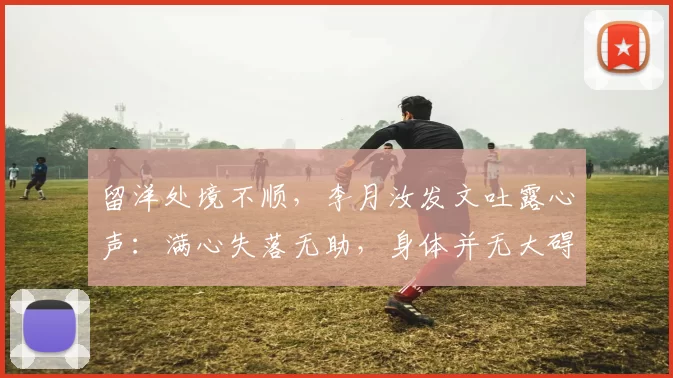 留洋处境不顺，李月汝发文吐露心声：满心失落无助，身体并无大碍