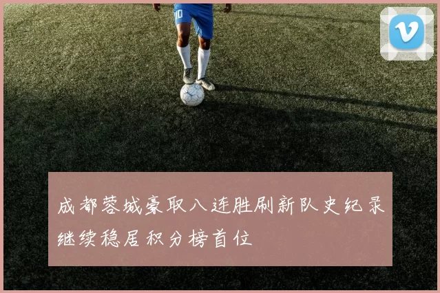 成都蓉城豪取八连胜刷新队史纪录继续稳居积分榜首位