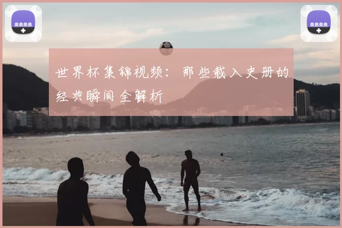 世界杯集锦视频:那些载入史册的经典瞬间全解析