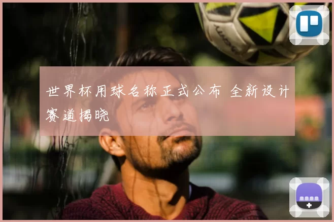 世界杯用球名称正式公布 全新设计赛道揭晓