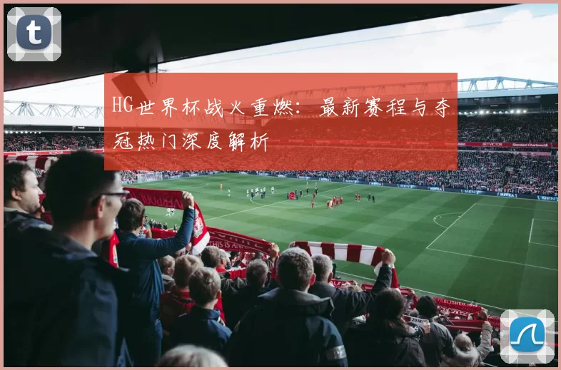 HG世界杯战火重燃：最新赛程与夺冠热门深度解析