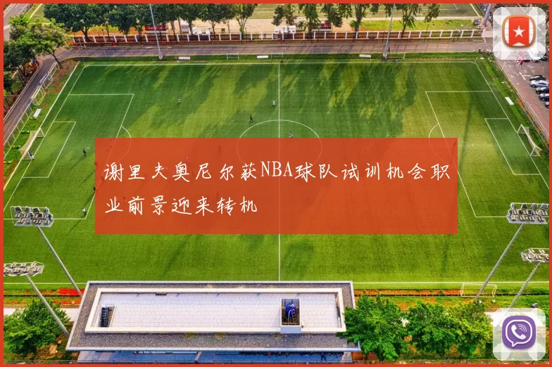 谢里夫奥尼尔获NBA球队试训机会职业前景迎来转机