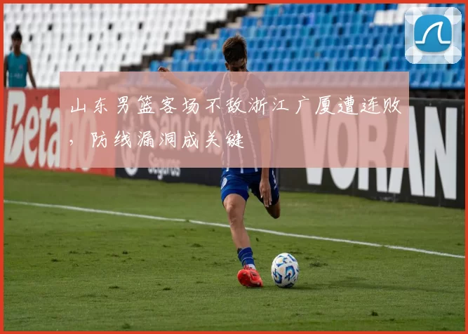 山东男篮客场不敌浙江广厦遭连败，防线漏洞成关键