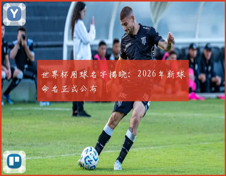 世界杯用球名字揭晓：2026年新球命名正式公布