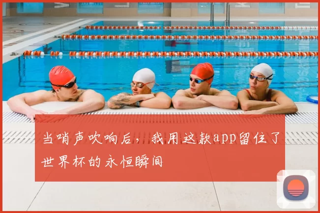 当哨声吹响后，我用这款app留住了世界杯的永恒瞬间