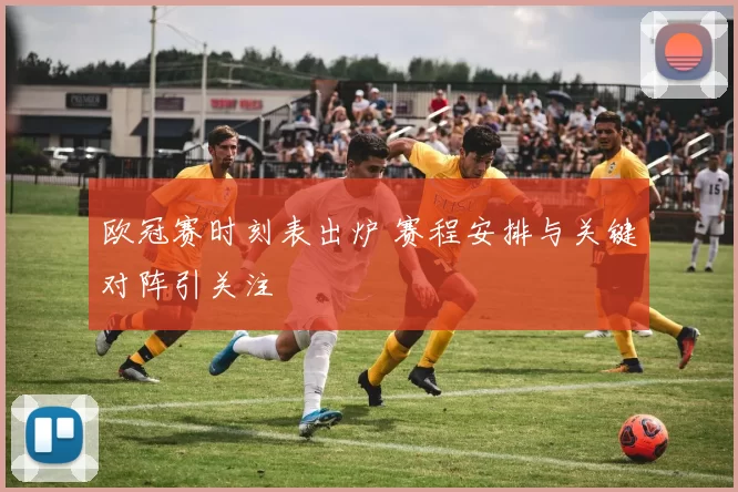 欧冠赛时刻表出炉 赛程安排与关键对阵引关注