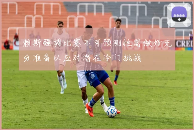 赖斯强调比赛不可预测性需做好充分准备以应对潜在冷门挑战