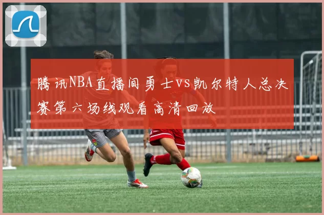 腾讯NBA直播间勇士vs凯尔特人总决赛第六场线观看高清回放