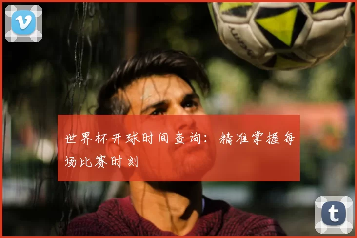 世界杯开球时间查询：精准掌握每场比赛时刻