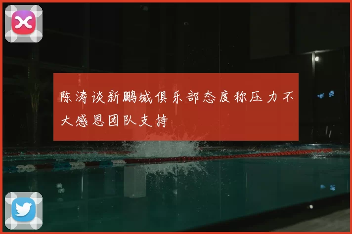 陈涛谈新鹏城俱乐部态度称压力不大感恩团队支持
