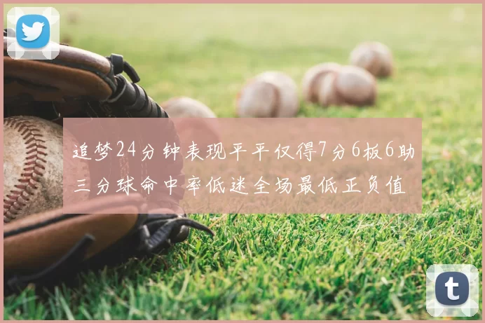 追梦24分钟表现平平仅得7分6板6助三分球命中率低迷全场最低正负值