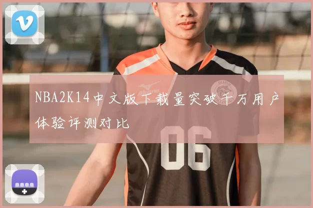 NBA2K14中文版下载量突破千万用户体验评测对比