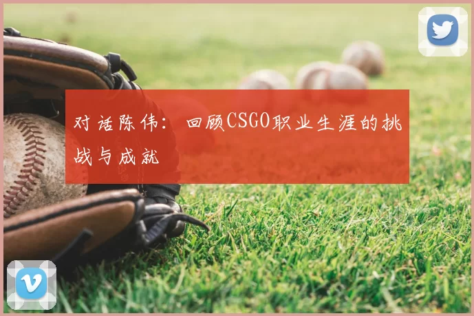 对话陈伟：回顾CSGO职业生涯的挑战与成就