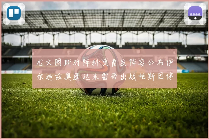 尤文图斯对阵科莫首发阵容公布伊尔迪兹奥蓬达米雷蒂出战帕斯因停赛缺席