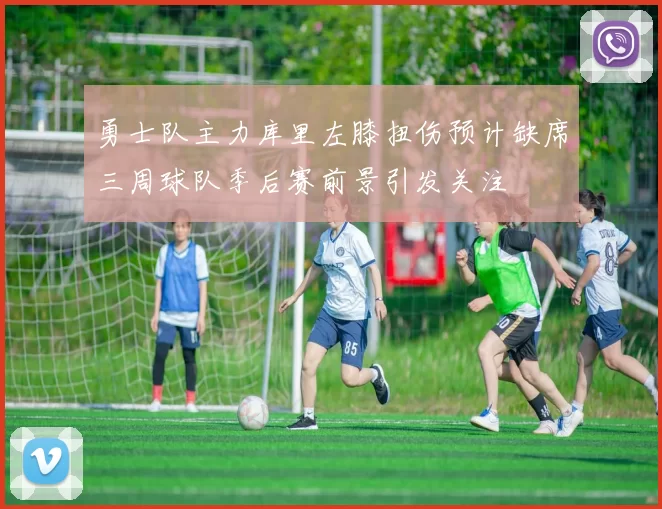 勇士队主力库里左膝扭伤预计缺席三周球队季后赛前景引发关注