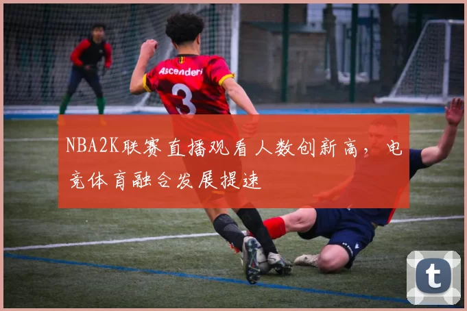 NBA2K联赛直播观看人数创新高,电竞体育融合发展提速