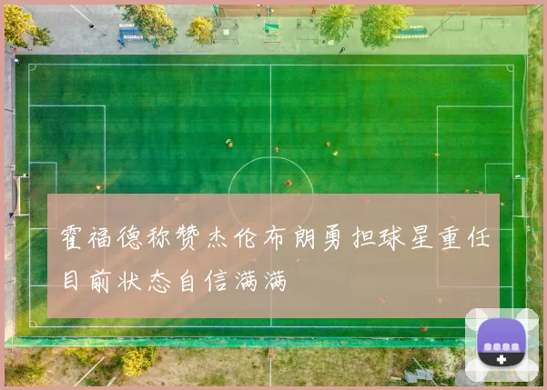 霍福德称赞杰伦布朗勇担球星重任目前状态自信满满
