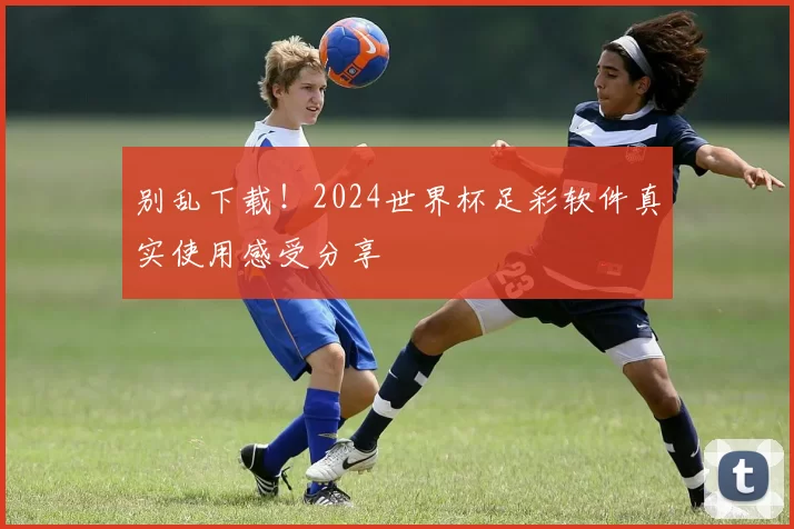 别乱下载！2024世界杯足彩软件真实使用感受分享