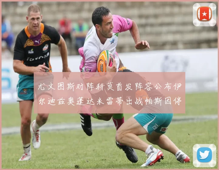 尤文图斯对阵科莫首发阵容公布伊尔迪兹奥蓬达米雷蒂出战帕斯因停赛缺席