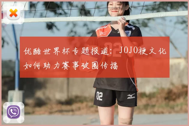 优酷世界杯专题报道：JOJO梗文化如何助力赛事破圈传播