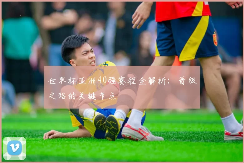 世界杯亚洲40强赛程全解析：晋级之路的关键节点