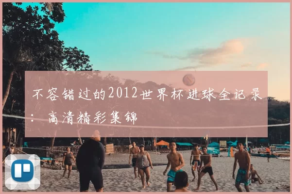 不容错过的2012世界杯进球全记录：高清精彩集锦