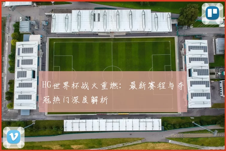 HG世界杯战火重燃:最新赛程与夺冠热门深度解析