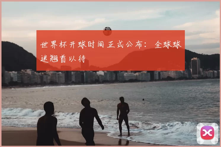 世界杯开球时间正式公布:全球球迷翘首以待