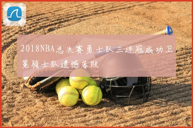 2018NBA总决赛勇士队三连冠成功卫冕骑士队遗憾落败