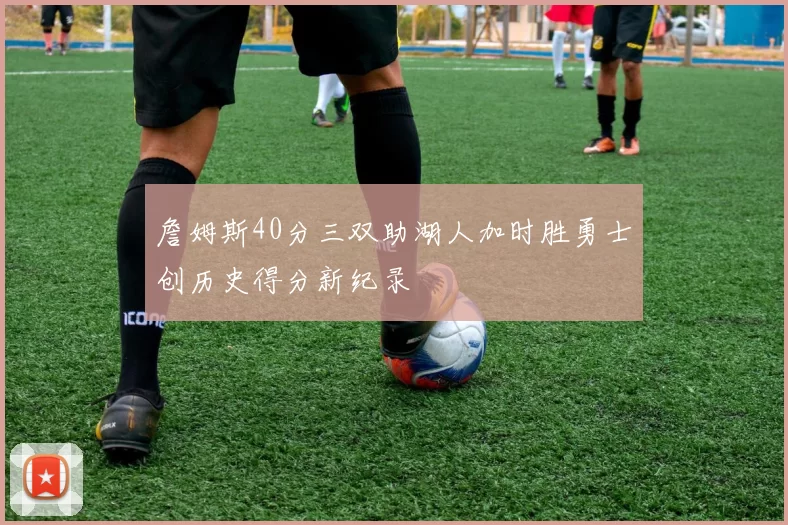 詹姆斯40分三双助湖人加时胜勇士创历史得分新纪录