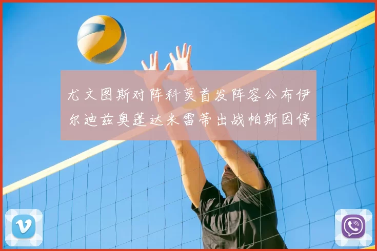 尤文图斯对阵科莫首发阵容公布伊尔迪兹奥蓬达米雷蒂出战帕斯因停赛缺席