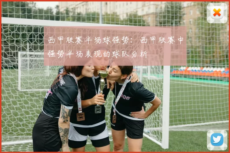 西甲联赛半场球强势:西甲联赛中强势半场表现的球队分析