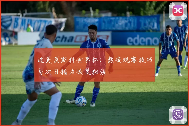 追更莫斯科世界杯:熬夜观赛技巧与次日精力恢复秘诀
