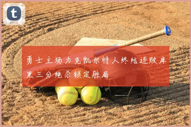 勇士主场力克凯尔特人终结连败库里三分绝杀锁定胜局