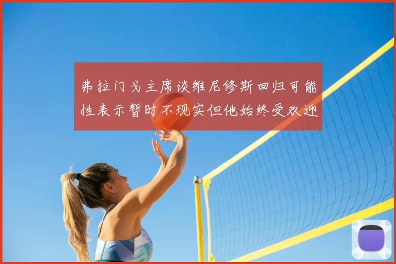弗拉门戈主席谈维尼修斯回归可能性表示暂时不现实但他始终受欢迎