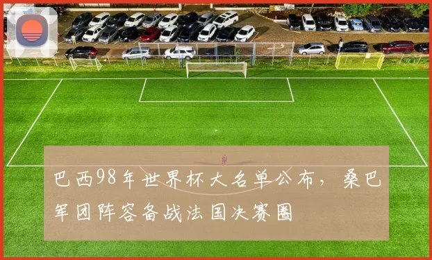巴西98年世界杯大名单公布，桑巴军团阵容备战法国决赛圈