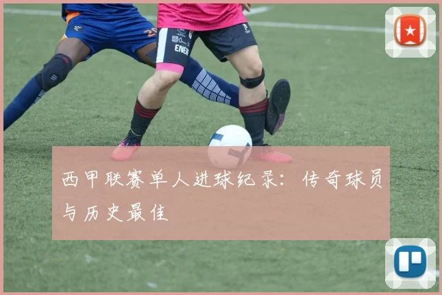 西甲联赛单人进球纪录：传奇球员与历史最佳