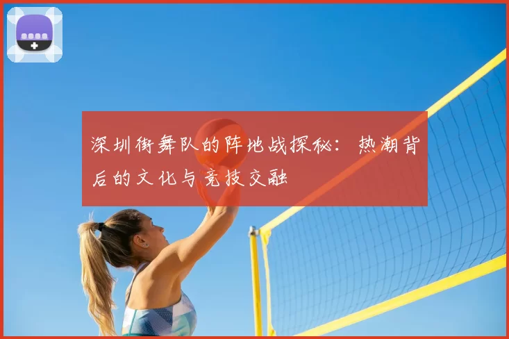 深圳街舞队的阵地战探秘：热潮背后的文化与竞技交融