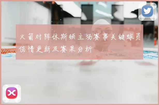 火箭对阵休斯顿主场赛事关键球员伤情更新及赛果分析