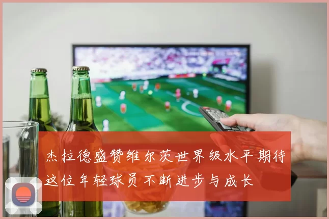 杰拉德盛赞维尔茨世界级水平期待这位年轻球员不断进步与成长