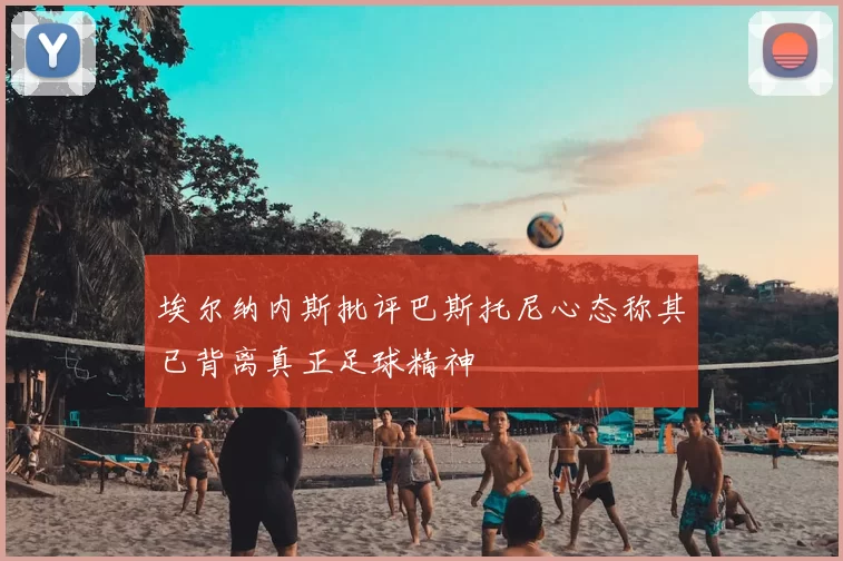 埃尔纳内斯批评巴斯托尼心态称其已背离真正足球精神