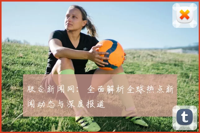 联合新闻网：全面解析全球热点新闻动态与深度报道