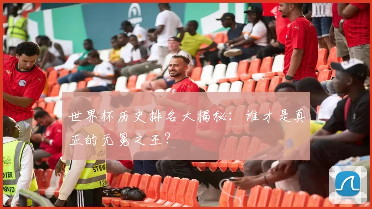 世界杯历史排名大揭秘:谁才是真正的无冕之王?