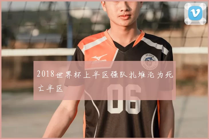 2018世界杯上半区强队扎堆沦为死亡半区