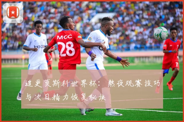 追更莫斯科世界杯：熬夜观赛技巧与次日精力恢复秘诀