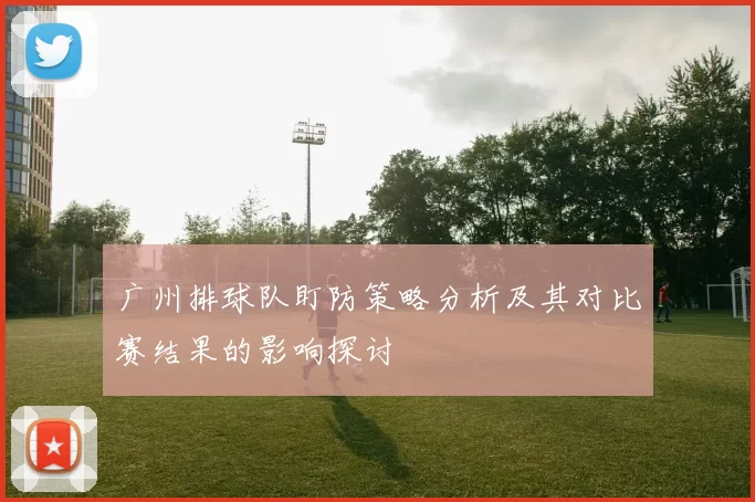 广州排球队盯防策略分析及其对比赛结果的影响探讨