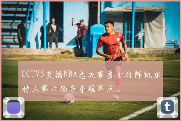 CCTV5直播NBA总决赛勇士对阵凯尔特人第六场争夺冠军点