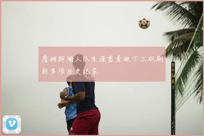 詹姆斯湖人队生涯首秀砍下三双刷新多项历史纪录